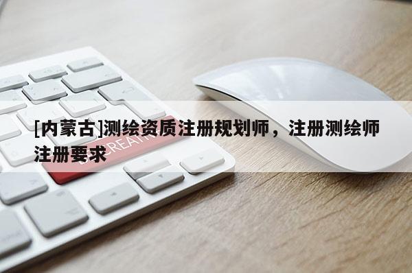 [內(nèi)蒙古]測繪資質(zhì)注冊規(guī)劃師，注冊測繪師注冊要求