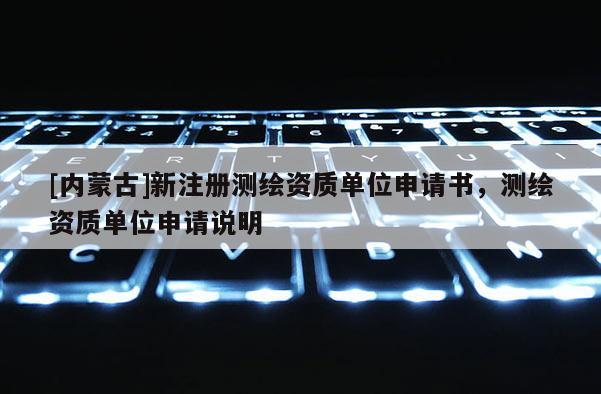 [內(nèi)蒙古]新注冊測繪資質(zhì)單位申請書，測繪資質(zhì)單位申請說明