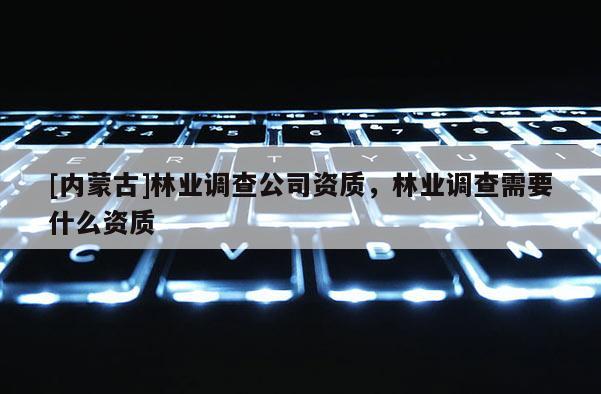 [內(nèi)蒙古]林業(yè)調(diào)查公司資質(zhì)，林業(yè)調(diào)查需要什么資質(zhì)