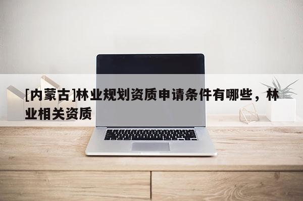 [內(nèi)蒙古]林業(yè)規(guī)劃資質(zhì)申請(qǐng)條件有哪些，林業(yè)相關(guān)資質(zhì)
