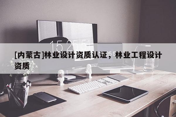 [內(nèi)蒙古]林業(yè)設計資質(zhì)認證，林業(yè)工程設計資質(zhì)