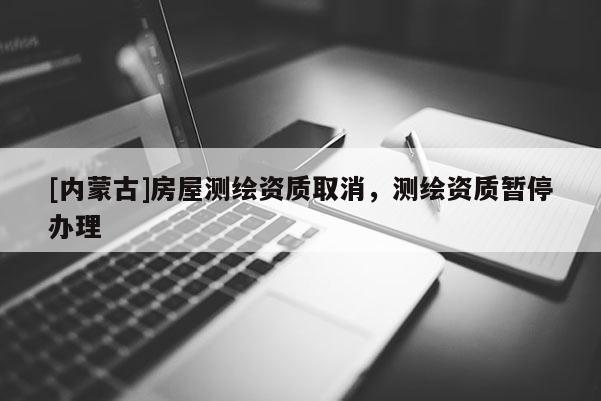 [內(nèi)蒙古]房屋測繪資質(zhì)取消，測繪資質(zhì)暫停辦理