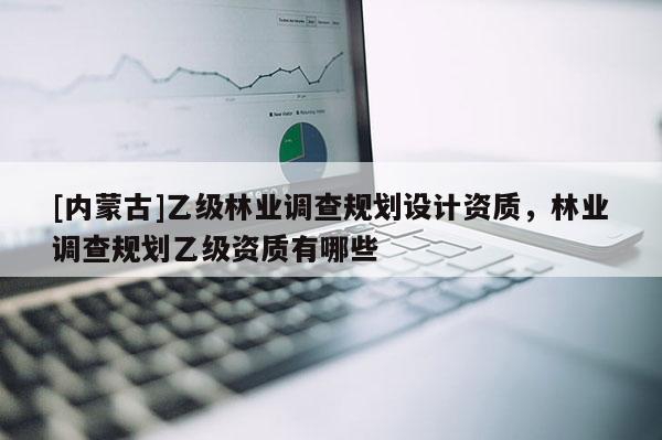 [內(nèi)蒙古]乙級(jí)林業(yè)調(diào)查規(guī)劃設(shè)計(jì)資質(zhì)，林業(yè)調(diào)查規(guī)劃乙級(jí)資質(zhì)有哪些