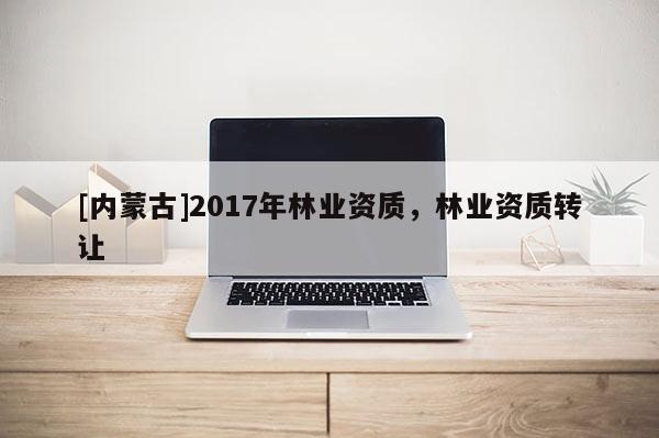 [內(nèi)蒙古]2017年林業(yè)資質(zhì)，林業(yè)資質(zhì)轉(zhuǎn)讓