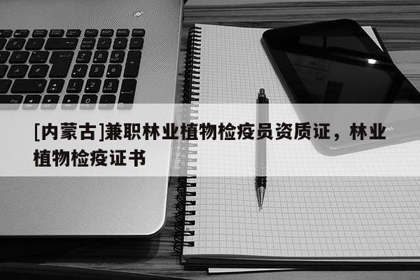 [內(nèi)蒙古]兼職林業(yè)植物檢疫員資質(zhì)證，林業(yè)植物檢疫證書(shū)