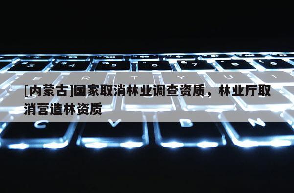 [內蒙古]國家取消林業(yè)調查資質，林業(yè)廳取消營造林資質