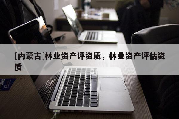[內(nèi)蒙古]林業(yè)資產(chǎn)評(píng)資質(zhì)，林業(yè)資產(chǎn)評(píng)估資質(zhì)