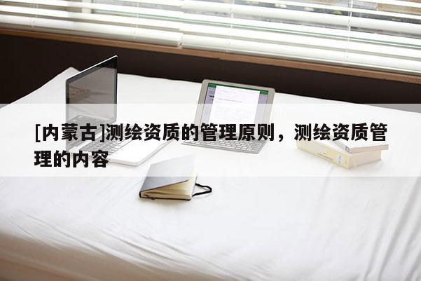[內(nèi)蒙古]測繪資質(zhì)的管理原則，測繪資質(zhì)管理的內(nèi)容