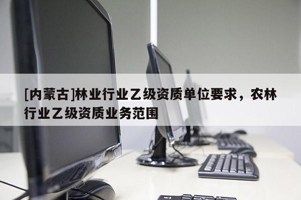 [內(nèi)蒙古]林業(yè)行業(yè)乙級(jí)資質(zhì)單位要求，農(nóng)林行業(yè)乙級(jí)資質(zhì)業(yè)務(wù)范圍