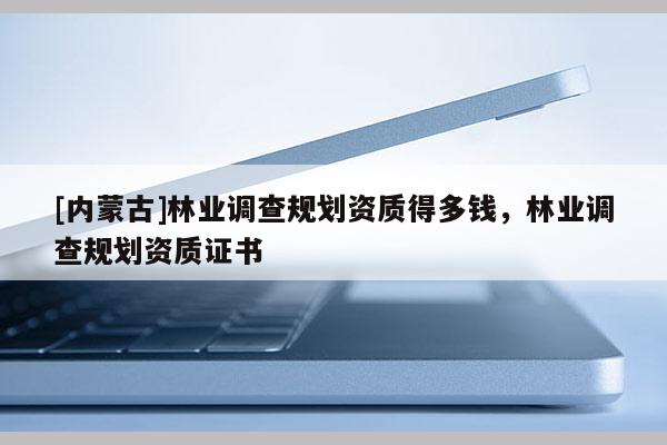 [內(nèi)蒙古]林業(yè)調(diào)查規(guī)劃資質(zhì)得多錢(qián)，林業(yè)調(diào)查規(guī)劃資質(zhì)證書(shū)