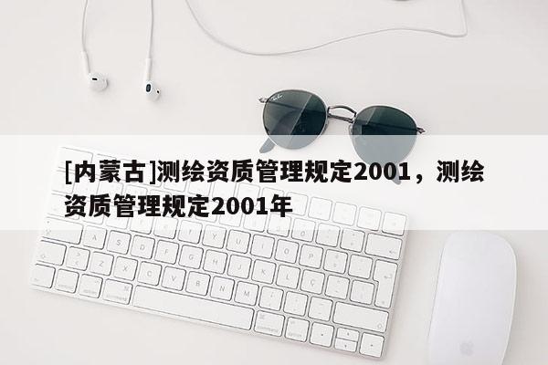 [內(nèi)蒙古]測繪資質(zhì)管理規(guī)定2001，測繪資質(zhì)管理規(guī)定2001年