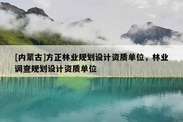 [內(nèi)蒙古]方正林業(yè)規(guī)劃設(shè)計(jì)資質(zhì)單位，林業(yè)調(diào)查規(guī)劃設(shè)計(jì)資質(zhì)單位