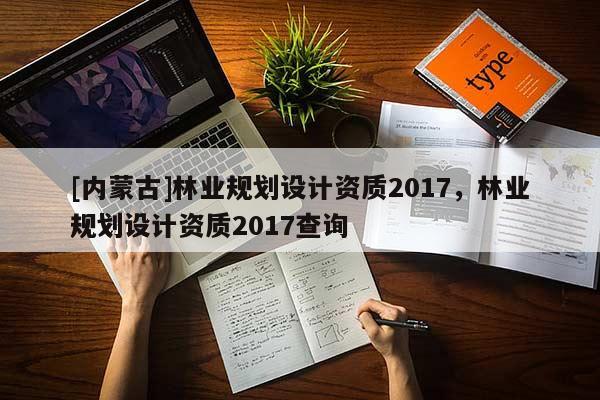 [內(nèi)蒙古]林業(yè)規(guī)劃設(shè)計資質(zhì)2017，林業(yè)規(guī)劃設(shè)計資質(zhì)2017查詢