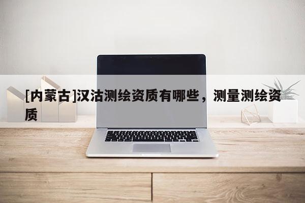 [內(nèi)蒙古]漢沽測繪資質(zhì)有哪些，測量測繪資質(zhì)