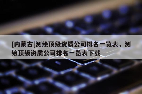 [內(nèi)蒙古]測(cè)繪頂級(jí)資質(zhì)公司排名一覽表，測(cè)繪頂級(jí)資質(zhì)公司排名一覽表下載