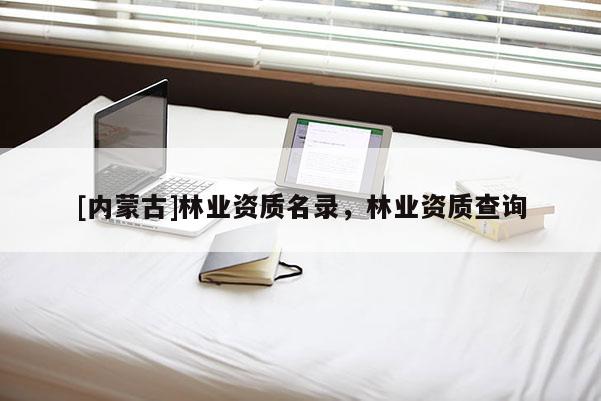[內蒙古]林業(yè)資質名錄，林業(yè)資質查詢