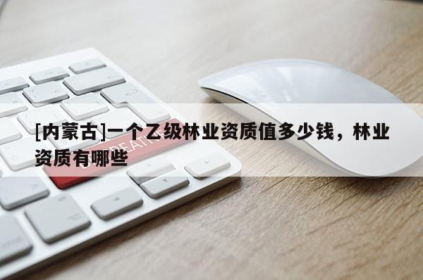 [內(nèi)蒙古]一個乙級林業(yè)資質(zhì)值多少錢，林業(yè)資質(zhì)有哪些