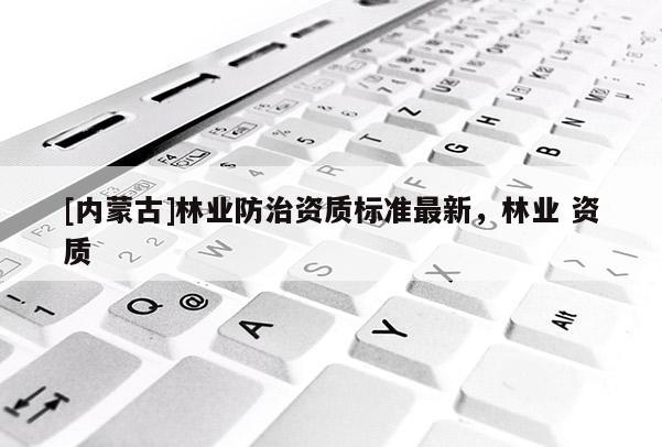 [內(nèi)蒙古]林業(yè)防治資質(zhì)標準最新，林業(yè) 資質(zhì)