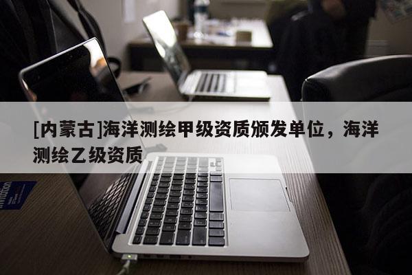 [內(nèi)蒙古]海洋測繪甲級資質(zhì)頒發(fā)單位，海洋測繪乙級資質(zhì)