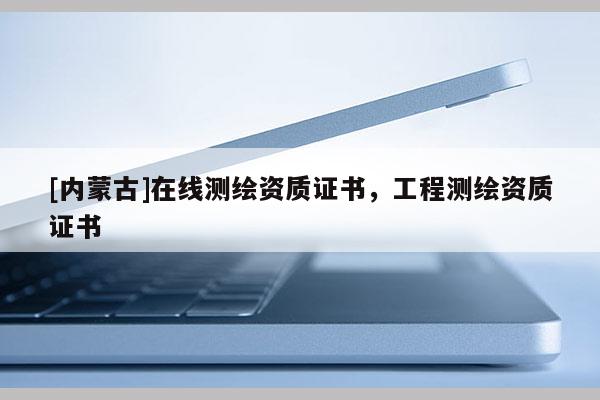 [內(nèi)蒙古]在線測繪資質(zhì)證書，工程測繪資質(zhì)證書