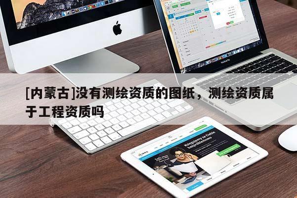 [內(nèi)蒙古]沒有測繪資質(zhì)的圖紙，測繪資質(zhì)屬于工程資質(zhì)嗎