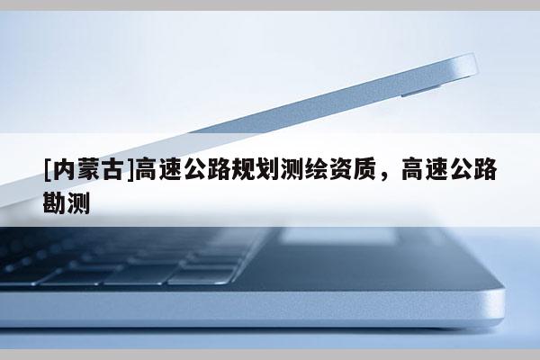 [內(nèi)蒙古]高速公路規(guī)劃測繪資質(zhì)，高速公路勘測