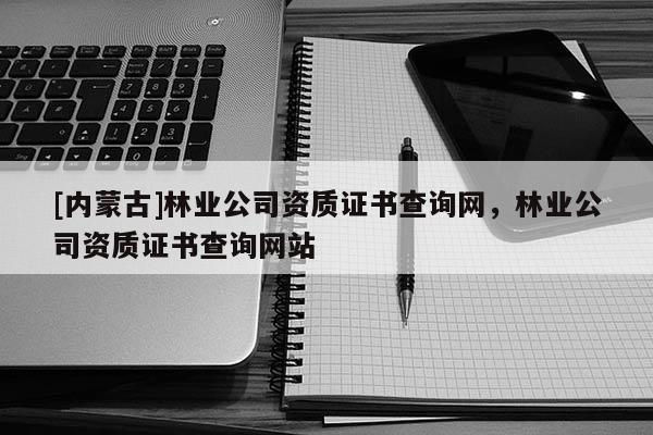 [內(nèi)蒙古]林業(yè)公司資質(zhì)證書查詢網(wǎng)，林業(yè)公司資質(zhì)證書查詢網(wǎng)站