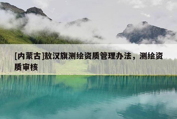 [內(nèi)蒙古]敖漢旗測(cè)繪資質(zhì)管理辦法，測(cè)繪資質(zhì)審核