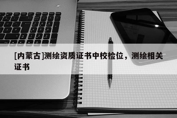 [內(nèi)蒙古]測(cè)繪資質(zhì)證書中校檢位，測(cè)繪相關(guān)證書
