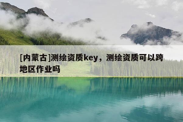[內蒙古]測繪資質key，測繪資質可以跨地區(qū)作業(yè)嗎