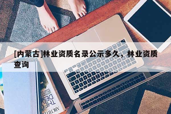 [內(nèi)蒙古]林業(yè)資質(zhì)名錄公示多久，林業(yè)資質(zhì)查詢