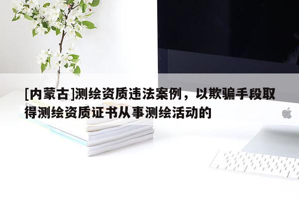 [內(nèi)蒙古]測繪資質(zhì)違法案例，以欺騙手段取得測繪資質(zhì)證書從事測繪活動(dòng)的