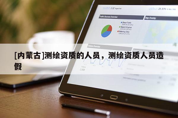 [內蒙古]測繪資質的人員，測繪資質人員造假