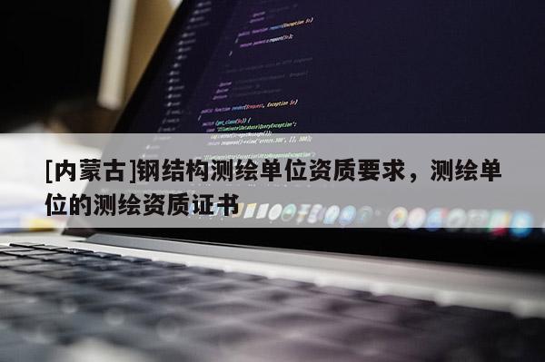 [內(nèi)蒙古]鋼結(jié)構(gòu)測繪單位資質(zhì)要求，測繪單位的測繪資質(zhì)證書