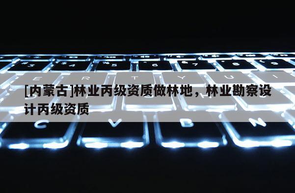 [內(nèi)蒙古]林業(yè)丙級(jí)資質(zhì)做林地，林業(yè)勘察設(shè)計(jì)丙級(jí)資質(zhì)