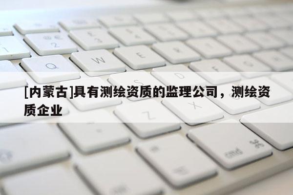 [內(nèi)蒙古]具有測(cè)繪資質(zhì)的監(jiān)理公司，測(cè)繪資質(zhì)企業(yè)