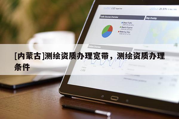 [內蒙古]測繪資質辦理寬帶，測繪資質辦理條件