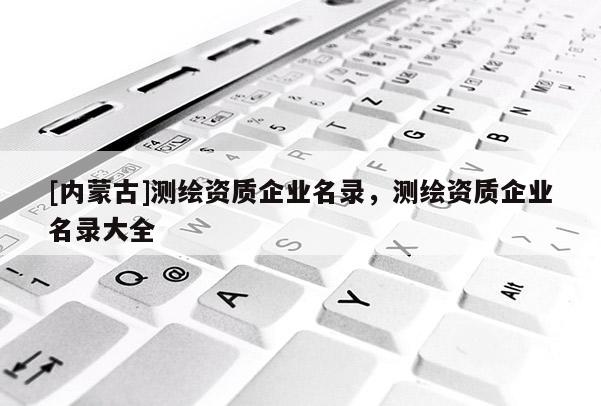 [內(nèi)蒙古]測(cè)繪資質(zhì)企業(yè)名錄，測(cè)繪資質(zhì)企業(yè)名錄大全