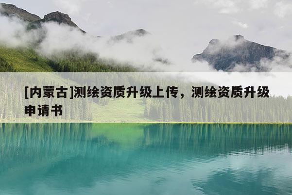 [內(nèi)蒙古]測(cè)繪資質(zhì)升級(jí)上傳，測(cè)繪資質(zhì)升級(jí)申請(qǐng)書(shū)