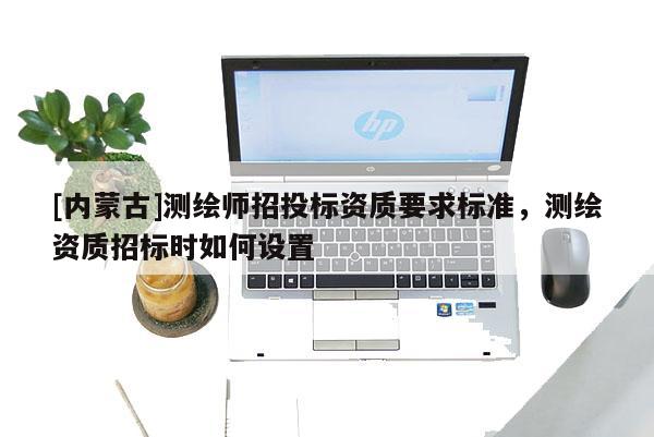 [內(nèi)蒙古]測繪師招投標(biāo)資質(zhì)要求標(biāo)準(zhǔn)，測繪資質(zhì)招標(biāo)時(shí)如何設(shè)置