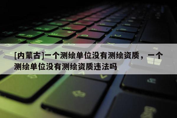 [內(nèi)蒙古]一個(gè)測(cè)繪單位沒(méi)有測(cè)繪資質(zhì)，一個(gè)測(cè)繪單位沒(méi)有測(cè)繪資質(zhì)違法嗎