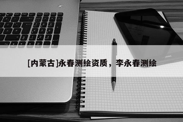[內(nèi)蒙古]永春測繪資質(zhì)，李永春測繪