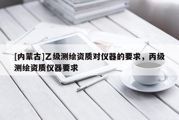 [內(nèi)蒙古]乙級測繪資質(zhì)對儀器的要求，丙級測繪資質(zhì)儀器要求
