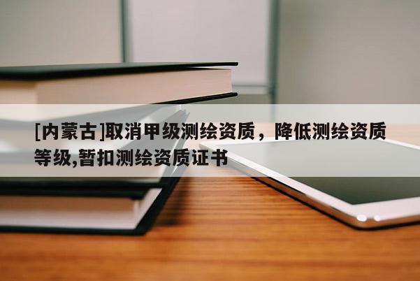 [內(nèi)蒙古]取消甲級(jí)測(cè)繪資質(zhì)，降低測(cè)繪資質(zhì)等級(jí),暫扣測(cè)繪資質(zhì)證書