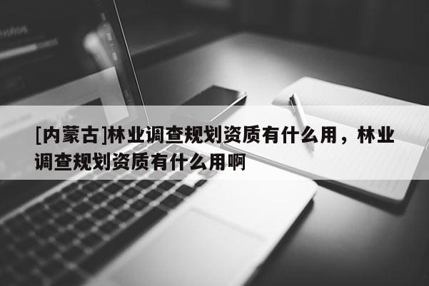 [內(nèi)蒙古]林業(yè)調(diào)查規(guī)劃資質(zhì)有什么用，林業(yè)調(diào)查規(guī)劃資質(zhì)有什么用啊