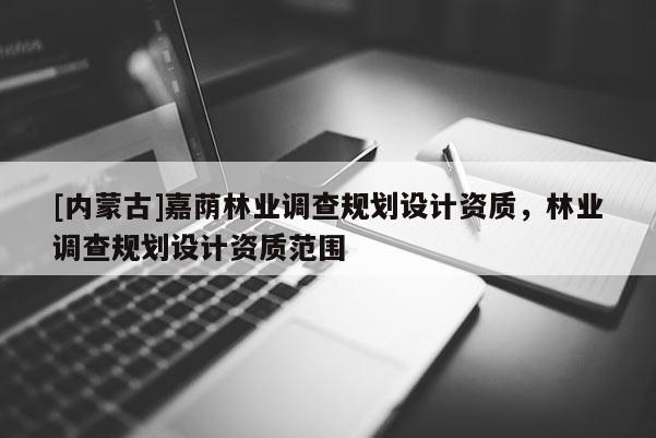 [內(nèi)蒙古]嘉蔭林業(yè)調(diào)查規(guī)劃設(shè)計資質(zhì)，林業(yè)調(diào)查規(guī)劃設(shè)計資質(zhì)范圍