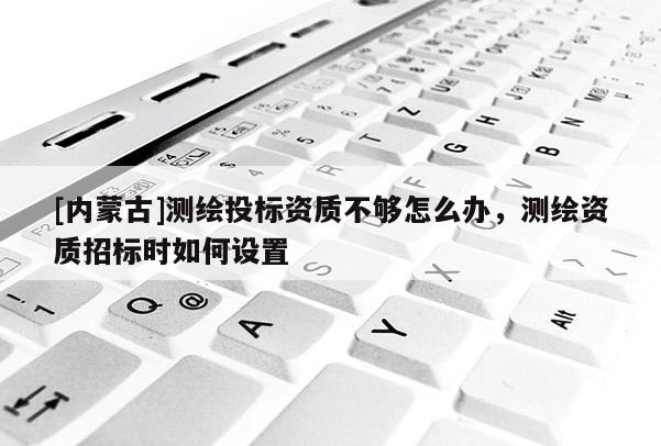 [內(nèi)蒙古]測繪投標資質(zhì)不夠怎么辦，測繪資質(zhì)招標時如何設(shè)置