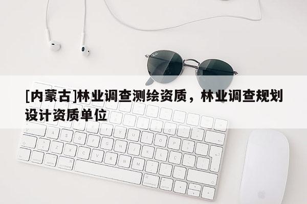 [內(nèi)蒙古]林業(yè)調(diào)查測繪資質(zhì)，林業(yè)調(diào)查規(guī)劃設(shè)計資質(zhì)單位