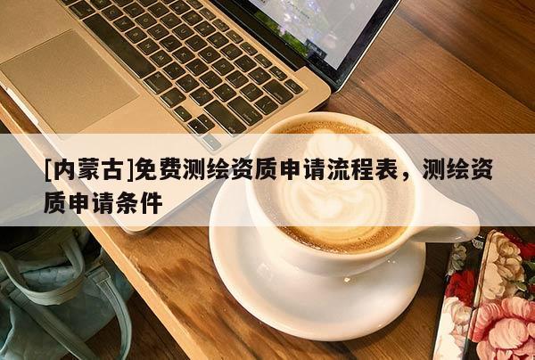 [內(nèi)蒙古]免費(fèi)測(cè)繪資質(zhì)申請(qǐng)流程表，測(cè)繪資質(zhì)申請(qǐng)條件