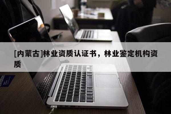[內(nèi)蒙古]林業(yè)資質(zhì)認證書，林業(yè)鑒定機構(gòu)資質(zhì)